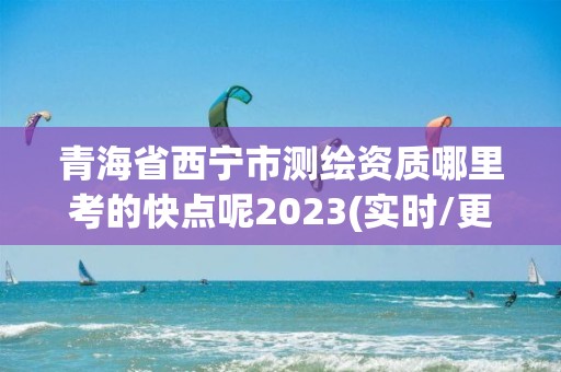 青海省西寧市測繪資質哪里考的快點呢2023(實時/更新中)