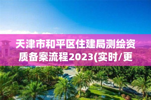 天津市和平區(qū)住建局測繪資質備案流程2023(實時/更新中)