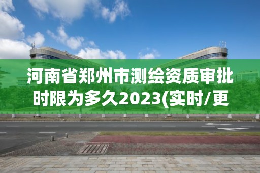 河南省鄭州市測繪資質(zhì)審批時(shí)限為多久2023(實(shí)時(shí)/更新中)