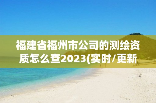 福建省福州市公司的測繪資質怎么查2023(實時/更新中)