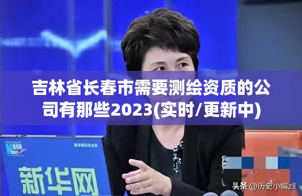 吉林省長春市需要測繪資質的公司有那些2023(實時/更新中)