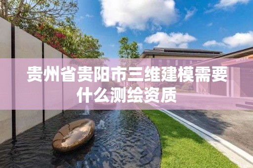 貴州省貴陽(yáng)市三維建模需要什么測(cè)繪資質(zhì)