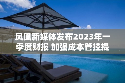 鳳凰新媒體發(fā)布2023年一季度財報 加強成本管控提升運營效率