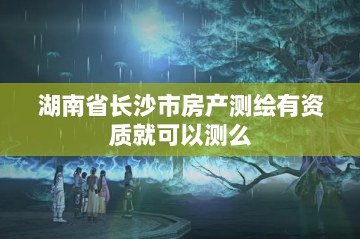 湖南省長沙市房產測繪有資質就可以測么