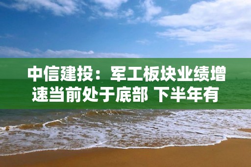 中信建投：軍工板塊業(yè)績增速當前處于底部 下半年有望回升