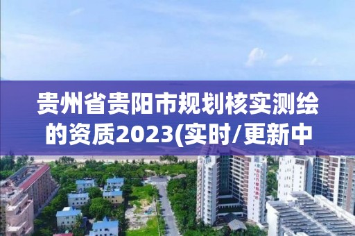 貴州省貴陽(yáng)市規(guī)劃核實(shí)測(cè)繪的資質(zhì)2023(實(shí)時(shí)/更新中)