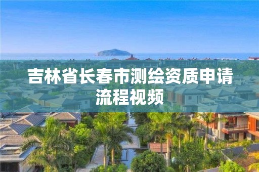 吉林省長春市測繪資質申請流程視頻