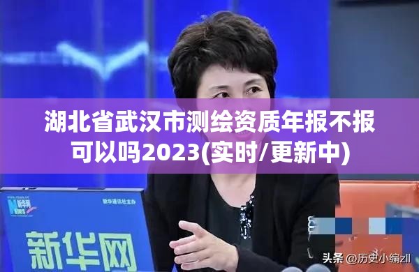 湖北省武漢市測繪資質(zhì)年報不報可以嗎2023(實時/更新中)