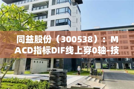 同益股份（300538）：MACD指標DIF線上穿0軸-技術指標上后市看多（05-16）