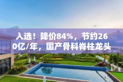 入選！降價84%，節約260億/年，國產骨科脊柱龍頭有望持續受益