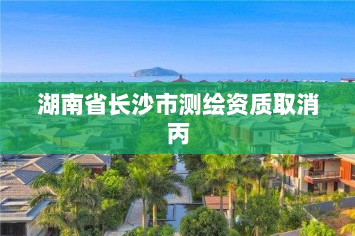 湖南省長沙市測繪資質(zhì)取消丙