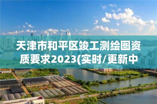 天津市和平區竣工測繪圖資質要求2023(實時/更新中)