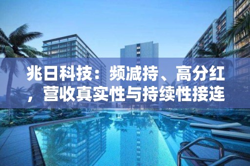 兆日科技：頻減持、高分紅，營收真實性與持續性接連被關注！