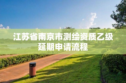 江蘇省南京市測繪資質乙級延期申請流程