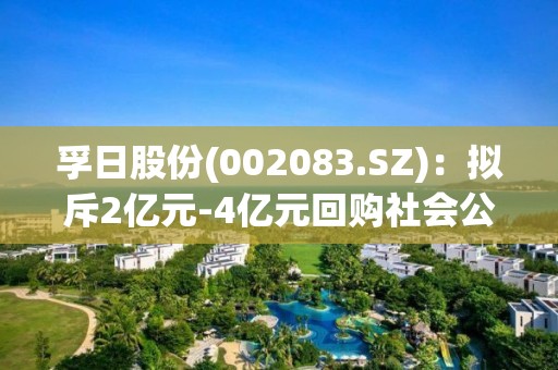 孚日股份(002083.SZ)：擬斥2億元-4億元回購社會公眾股份