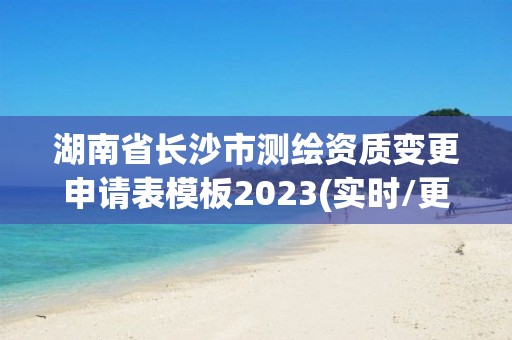 湖南省長沙市測繪資質變更申請表模板2023(實時/更新中)