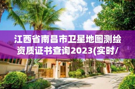 江西省南昌市衛(wèi)星地圖測(cè)繪資質(zhì)證書查詢2023(實(shí)時(shí)/更新中)