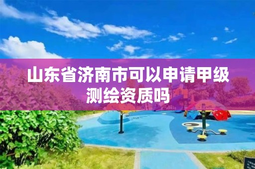 山東省濟南市可以申請甲級測繪資質嗎