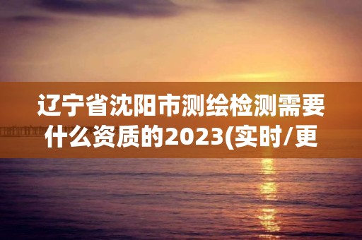 遼寧省沈陽(yáng)市測(cè)繪檢測(cè)需要什么資質(zhì)的2023(實(shí)時(shí)/更新中)