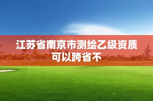 江蘇省南京市測繪乙級資質(zhì)可以跨省不