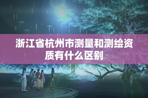 浙江省杭州市測量和測繪資質(zhì)有什么區(qū)別