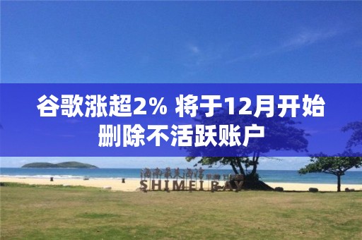 谷歌漲超2% 將于12月開始刪除不活躍賬戶