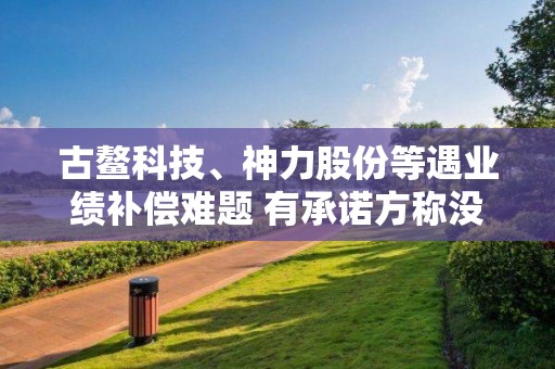 古鰲科技、神力股份等遇業績補償難題 有承諾方稱沒能力付款