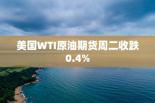 美國WTI原油期貨周二收跌0.4%