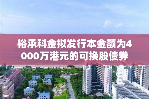 裕承科金擬發(fā)行本金額為4000萬港元的可換股債券