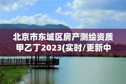 北京市東城區房產測繪資質甲乙丁2023(實時/更新中)