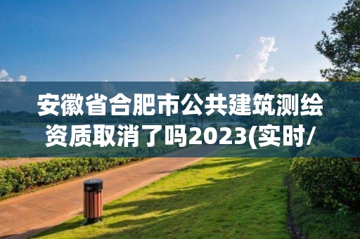 安徽省合肥市公共建筑測(cè)繪資質(zhì)取消了嗎2023(實(shí)時(shí)/更新中)