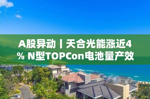 A股異動丨天合光能漲近4% N型TOPCon電池量產(chǎn)效率已達(dá)25.3%