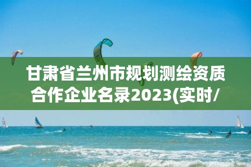 甘肅省蘭州市規(guī)劃測(cè)繪資質(zhì)合作企業(yè)名錄2023(實(shí)時(shí)/更新中)