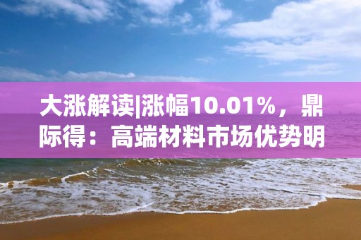 大漲解讀|漲幅10.01%，鼎際得：高端材料市場優勢明顯