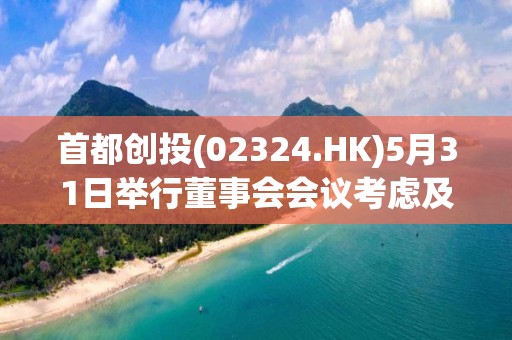 首都創投(02324.HK)5月31日舉行董事會會議考慮及批準中期業績