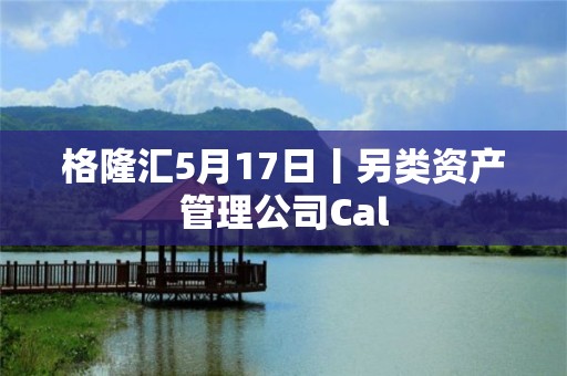 格隆匯5月17日丨另類資產管理公司Cal