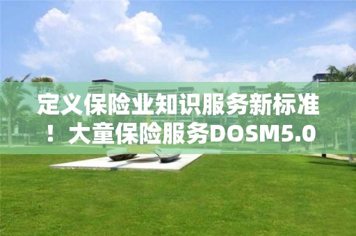 定義保險業知識服務新標準！大童保險服務DOSM5.0重磅發布