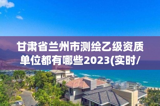 甘肅省蘭州市測繪乙級資質單位都有哪些2023(實時/更新中)