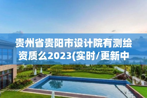 貴州省貴陽市設計院有測繪資質么2023(實時/更新中)