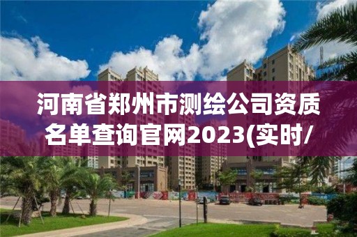 河南省鄭州市測繪公司資質名單查詢官網2023(實時/更新中)