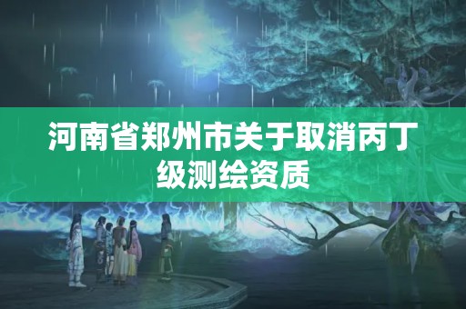 河南省鄭州市關于取消丙丁級測繪資質