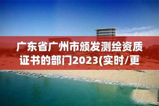 廣東省廣州市頒發測繪資質證書的部門2023(實時/更新中)