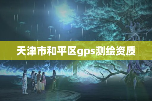 天津市和平區(qū)gps測繪資質(zhì)