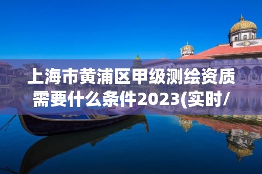 上海市黃浦區甲級測繪資質需要什么條件2023(實時/更新中)