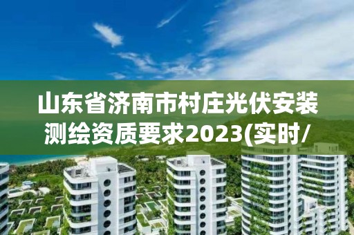 山東省濟(jì)南市村莊光伏安裝測(cè)繪資質(zhì)要求2023(實(shí)時(shí)/更新中)