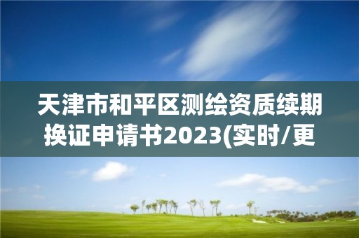 天津市和平區(qū)測繪資質(zhì)續(xù)期換證申請書2023(實時/更新中)