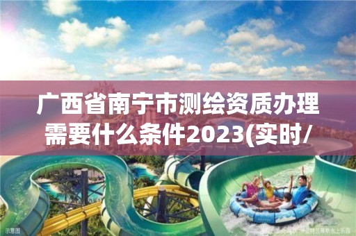 廣西省南寧市測(cè)繪資質(zhì)辦理需要什么條件2023(實(shí)時(shí)/更新中)