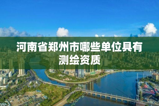 河南省鄭州市哪些單位具有測繪資質