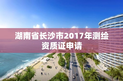 湖南省長沙市2017年測繪資質證申請