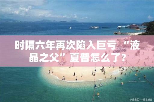 時隔六年再次陷入巨虧 “液晶之父”夏普怎么了？